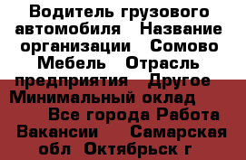 Водитель грузового автомобиля › Название организации ­ Сомово-Мебель › Отрасль предприятия ­ Другое › Минимальный оклад ­ 15 000 - Все города Работа » Вакансии   . Самарская обл.,Октябрьск г.